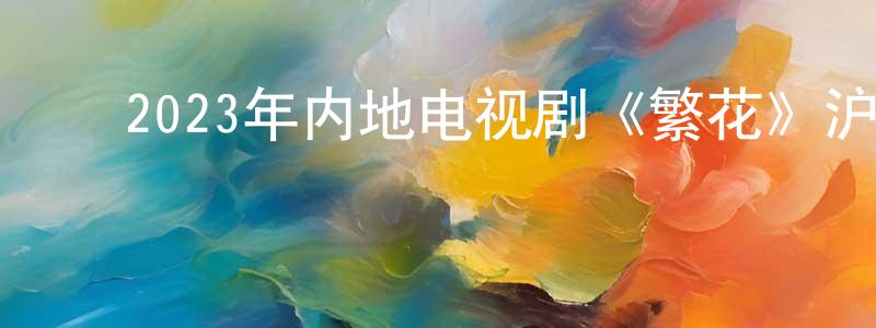 ﻿曹凌宇的网络影视资源,﻿2023年内地电视剧《繁花》沪30/国30集[国语字幕]迅雷下载_电影天堂